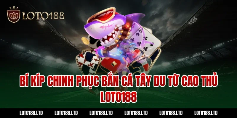 Bí kíp chinh phục bắn cá tây du từ cao thủ Loto188